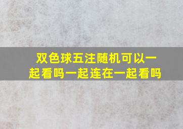 双色球五注随机可以一起看吗一起连在一起看吗