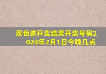 双色球开奖结果开奖号码2024年2月1日今晚几点