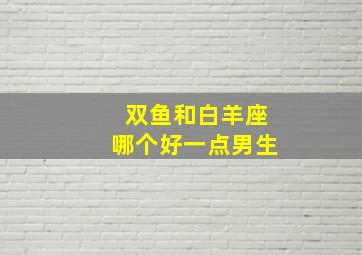 双鱼和白羊座哪个好一点男生