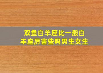 双鱼白羊座比一般白羊座厉害些吗男生女生