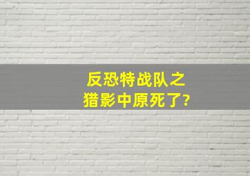 反恐特战队之猎影中原死了?