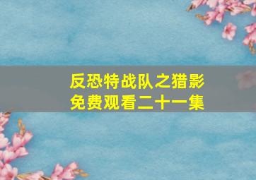 反恐特战队之猎影免费观看二十一集