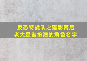 反恐特战队之猎影幕后老大是谁扮演的角色名字