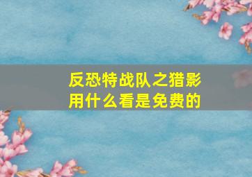 反恐特战队之猎影用什么看是免费的