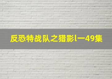 反恐特战队之猎影l一49集