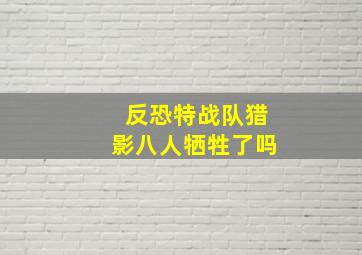 反恐特战队猎影八人牺牲了吗