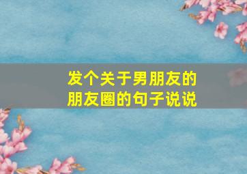 发个关于男朋友的朋友圈的句子说说