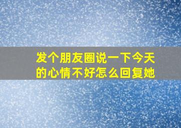 发个朋友圈说一下今天的心情不好怎么回复她