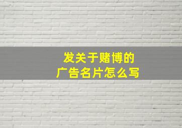 发关于赌博的广告名片怎么写