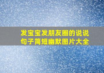 发宝宝发朋友圈的说说句子简短幽默图片大全