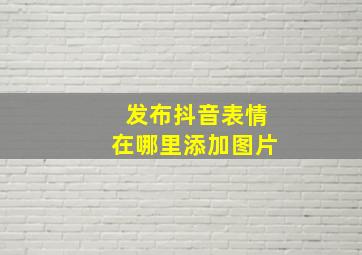 发布抖音表情在哪里添加图片