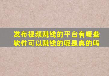 发布视频赚钱的平台有哪些软件可以赚钱的呢是真的吗