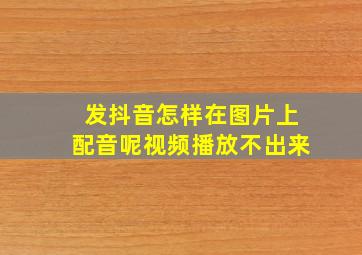 发抖音怎样在图片上配音呢视频播放不出来