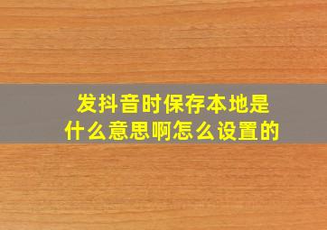 发抖音时保存本地是什么意思啊怎么设置的