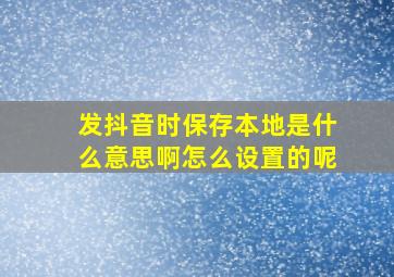 发抖音时保存本地是什么意思啊怎么设置的呢