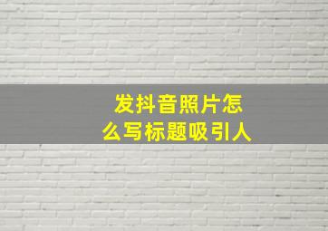 发抖音照片怎么写标题吸引人