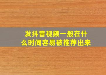 发抖音视频一般在什么时间容易被推荐出来