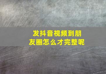 发抖音视频到朋友圈怎么才完整呢