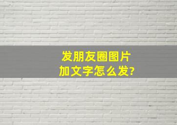 发朋友圈图片加文字怎么发?