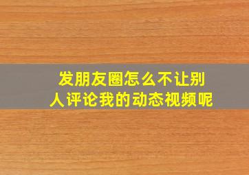 发朋友圈怎么不让别人评论我的动态视频呢