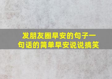 发朋友圈早安的句子一句话的简单早安说说搞笑