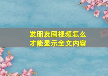 发朋友圈视频怎么才能显示全文内容