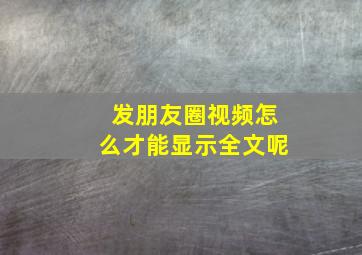 发朋友圈视频怎么才能显示全文呢