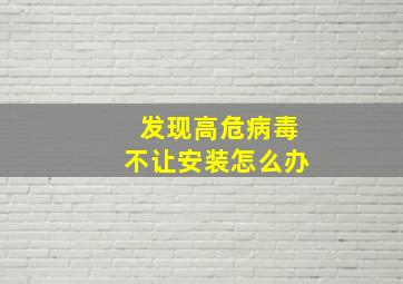 发现高危病毒不让安装怎么办