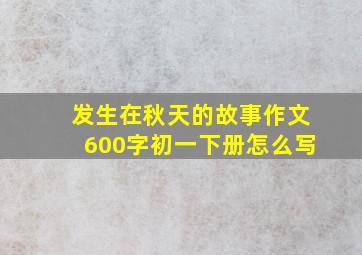 发生在秋天的故事作文600字初一下册怎么写