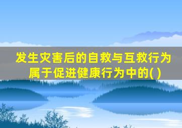 发生灾害后的自救与互救行为属于促进健康行为中的( )