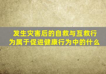 发生灾害后的自救与互救行为属于促进健康行为中的什么