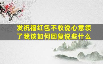 发祝福红包不收说心意领了我该如何回复说些什么