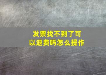 发票找不到了可以退费吗怎么操作