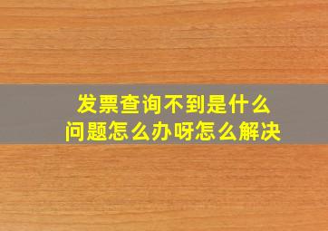 发票查询不到是什么问题怎么办呀怎么解决