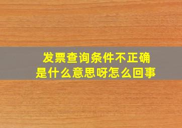 发票查询条件不正确是什么意思呀怎么回事