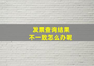 发票查询结果不一致怎么办呢