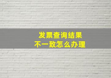 发票查询结果不一致怎么办理