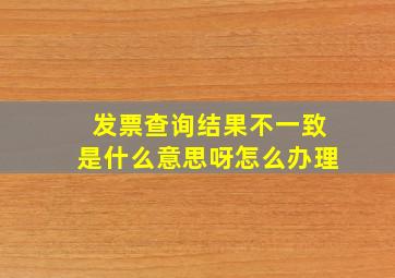 发票查询结果不一致是什么意思呀怎么办理