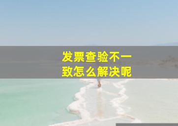 发票查验不一致怎么解决呢