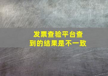 发票查验平台查到的结果是不一致