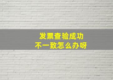 发票查验成功不一致怎么办呀