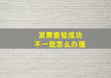 发票查验成功不一致怎么办理