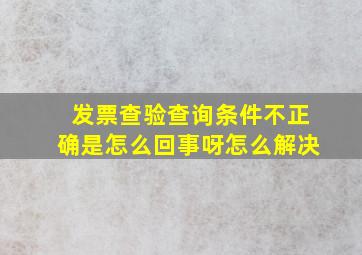 发票查验查询条件不正确是怎么回事呀怎么解决