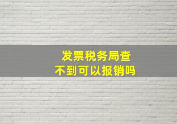 发票税务局查不到可以报销吗