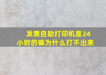 发票自助打印机是24小时的嘛为什么打不出来