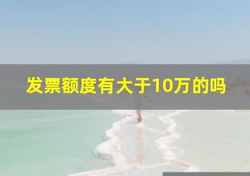 发票额度有大于10万的吗