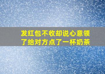 发红包不收却说心意领了给对方点了一杯奶茶