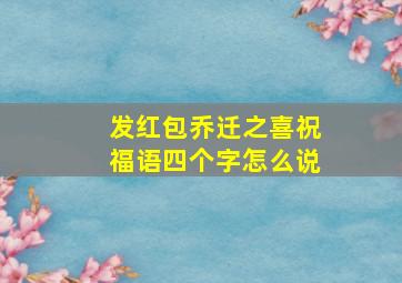 发红包乔迁之喜祝福语四个字怎么说