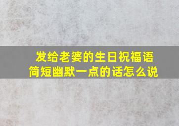 发给老婆的生日祝福语简短幽默一点的话怎么说