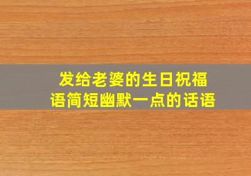 发给老婆的生日祝福语简短幽默一点的话语